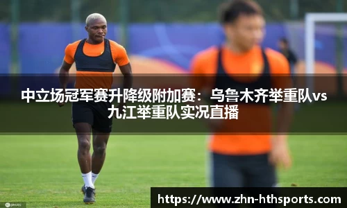 中立场冠军赛升降级附加赛：乌鲁木齐举重队vs九江举重队实况直播